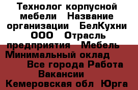 Технолог корпусной мебели › Название организации ­ БелКухни, ООО › Отрасль предприятия ­ Мебель › Минимальный оклад ­ 45 000 - Все города Работа » Вакансии   . Кемеровская обл.,Юрга г.